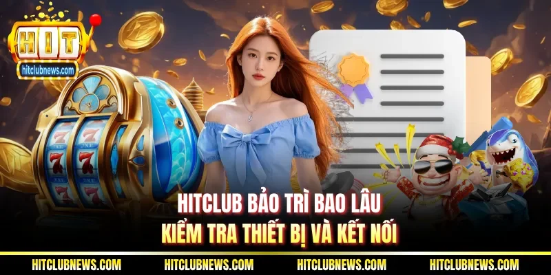 Hitclub bảo trì bao lâu - kiểm tra thiết bị và kết nối