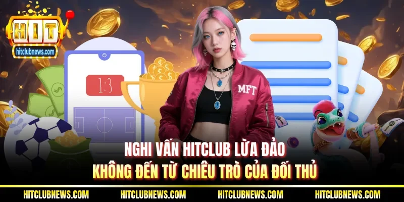 Nghi vấn Hitclub lừa đảo không đến từ chiêu trò của đối thủ